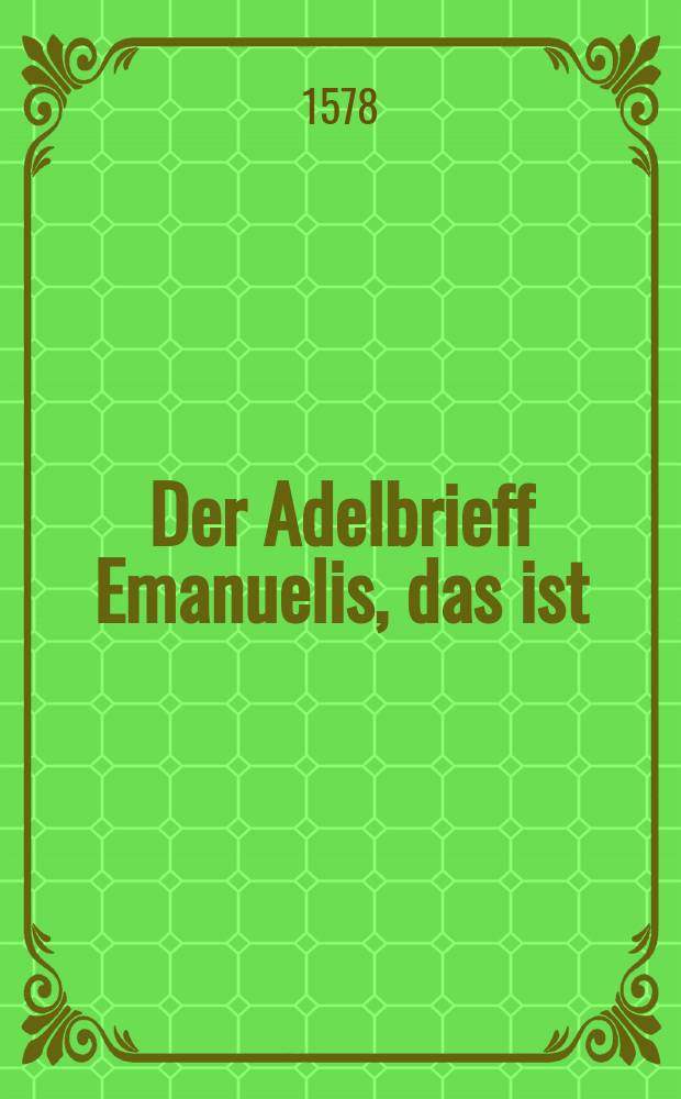 [Der Adelbrieff Emanuelis, das ist: Das hone herrliche trost und lehrreiche Johannis Evangelium von der Gottheit des Herrn Jhesu Christi