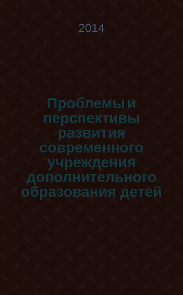 Проблемы и перспективы развития современного учреждения дополнительного образования детей : материалы Всероссийских Брудновских чтений в рамках III Всероссийского педагогического Фестиваля "Берега Детства", г. Курск, 17-18 января 2014 года [в 2 ч. Ч.2