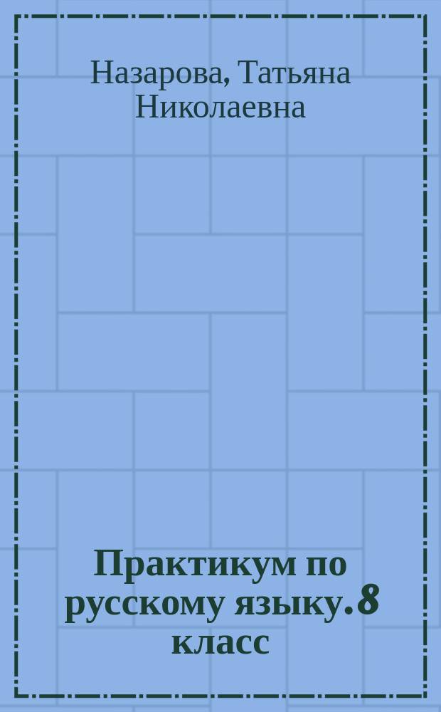 Практикум по русскому языку. 8 класс : подготовка к выполнению заданий по синтаксису, пунктуации, орфографии, лексике и фразиологии : синтаксис, пунктуация, лексика, фразеология