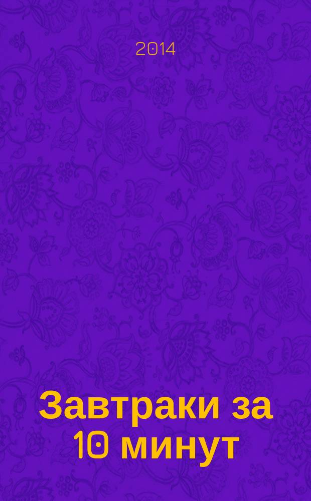 Завтраки за 10 минут : подробные пошаговые инструкции : фото каждого шага, готовить как шеф-повар, грантированный успех каждого блюда