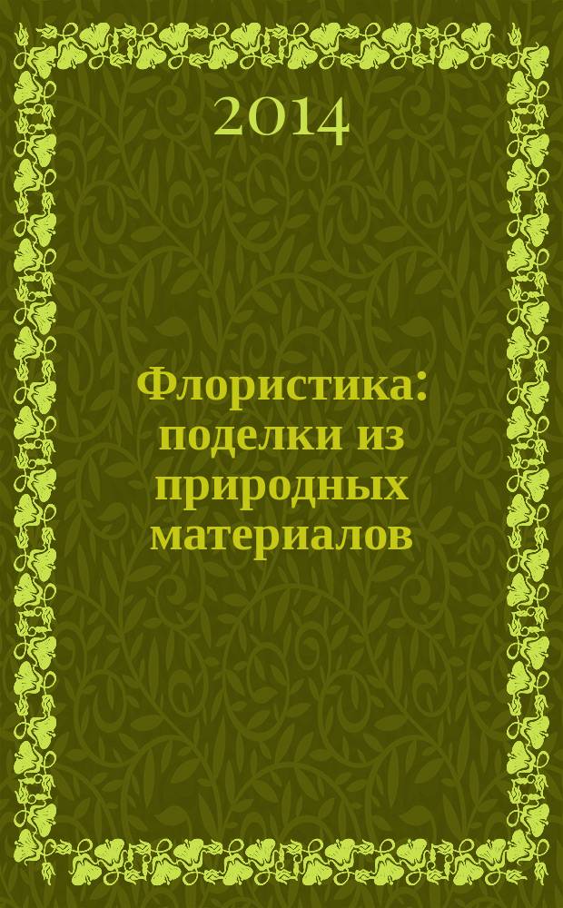 Флористика : поделки из природных материалов : 20 уникальных проектов