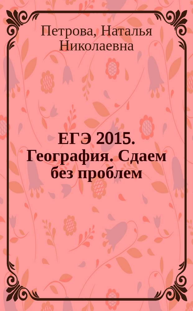 ЕГЭ 2015. География. Сдаем без проблем : теоретические сведения, задания разных типов, ответы и комментарии : для старшего школьного возраста
