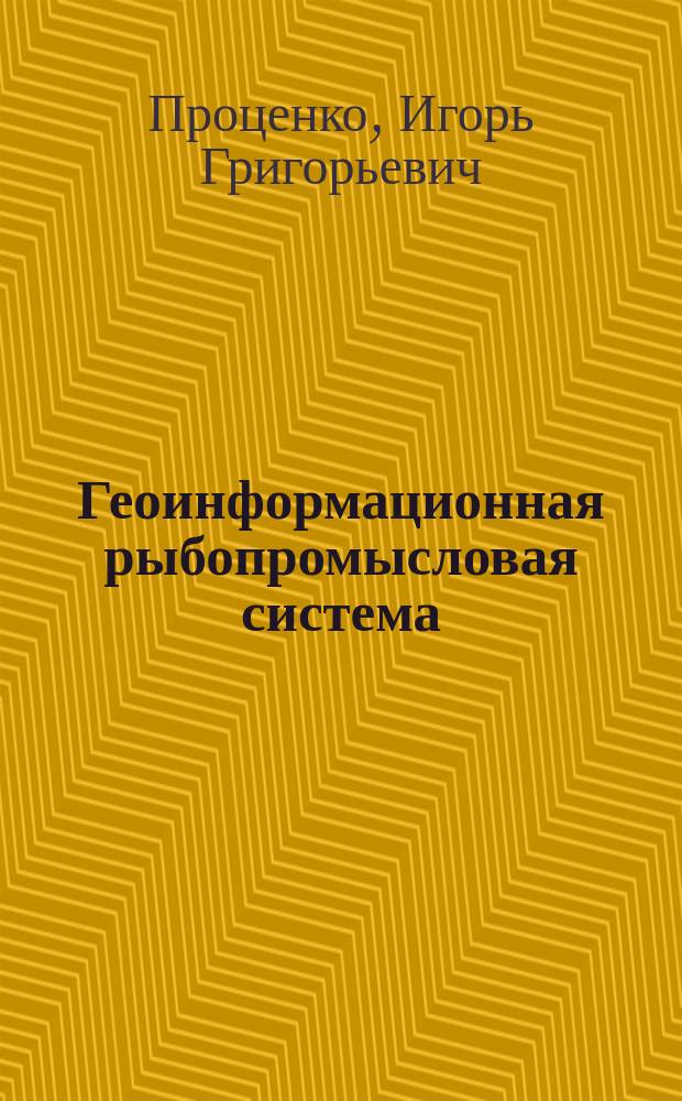 Геоинформационная рыбопромысловая система : учебное пособие для студентов направлений подготовки бакалавров 111500.62 "Промышленное рыболовство", 230700.62 "Прикладная информатика", 231000.62 "Программная инженерия" и специальности 180403.65 "Судовождение" вузов региона