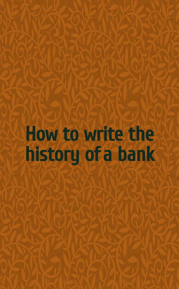 How to write the history of a bank : based on the papers presented at the First Academic Colloquium of the European association for banking history, Amsterdam, on 16 and 17 September 1992 = Как написать историю банка