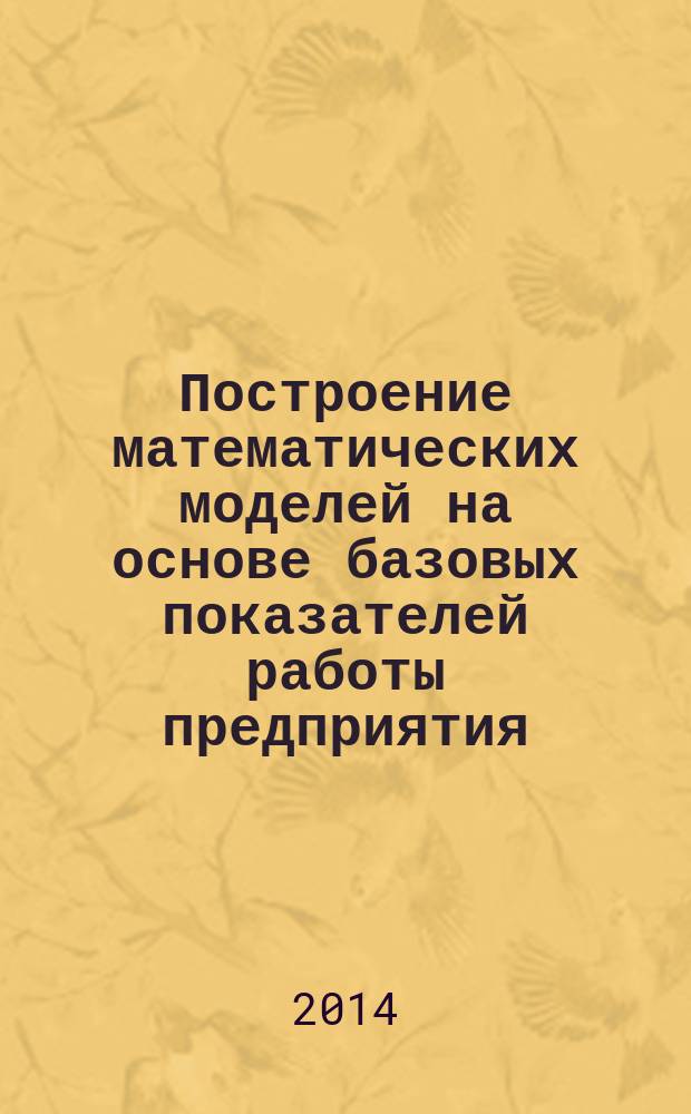 Построение математических моделей на основе базовых показателей работы предприятия : учебно-методическое пособие