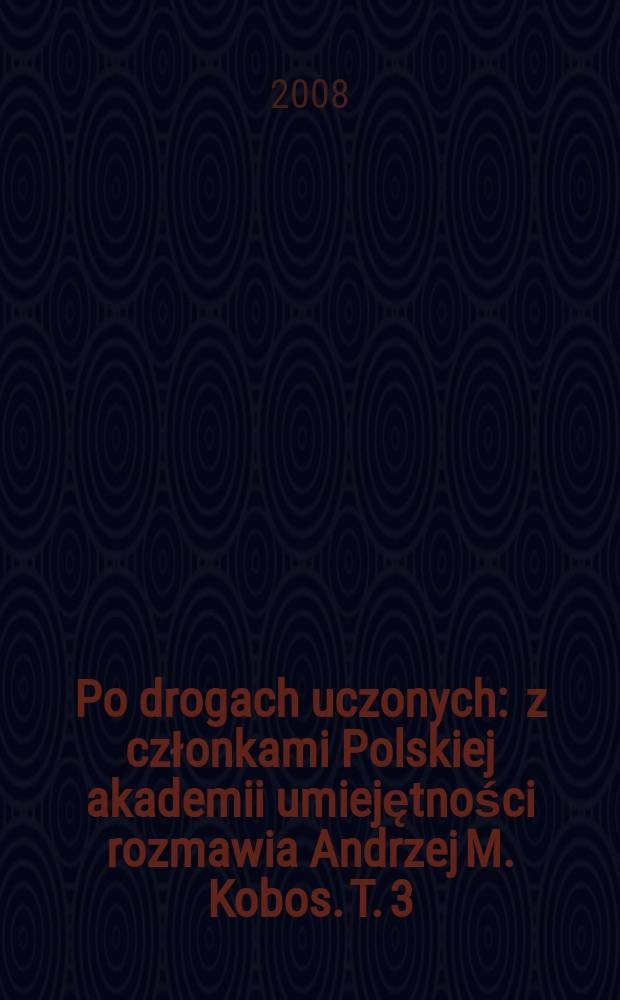 Po drogach uczonych : z członkami Polskiej akademii umiejętności rozmawia Andrzej M. Kobos. T. 3