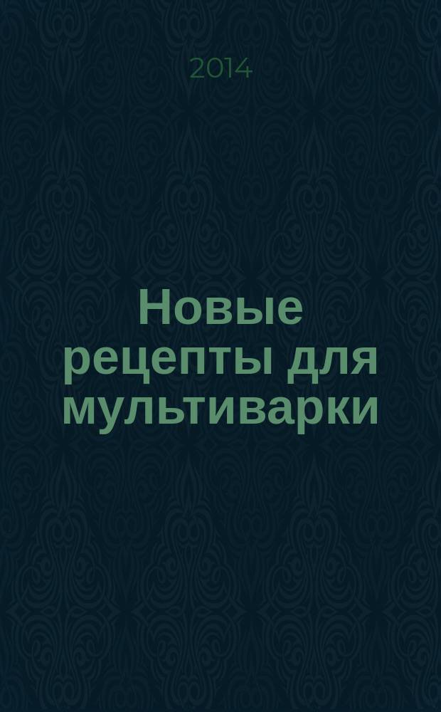 Новые рецепты для мультиварки : 225 вкусных, полезных, проверенных блюд