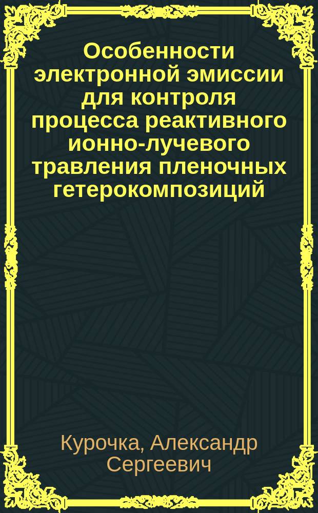Особенности электронной эмиссии для контроля процесса реактивного ионно-лучевого травления пленочных гетерокомпозиций : автореф. дис. на соиск. учен. степ. к.т.н. : специальность 05.27.06 <Технология и оборудование для производства полупроводников, материалов и приборов электронной техники>