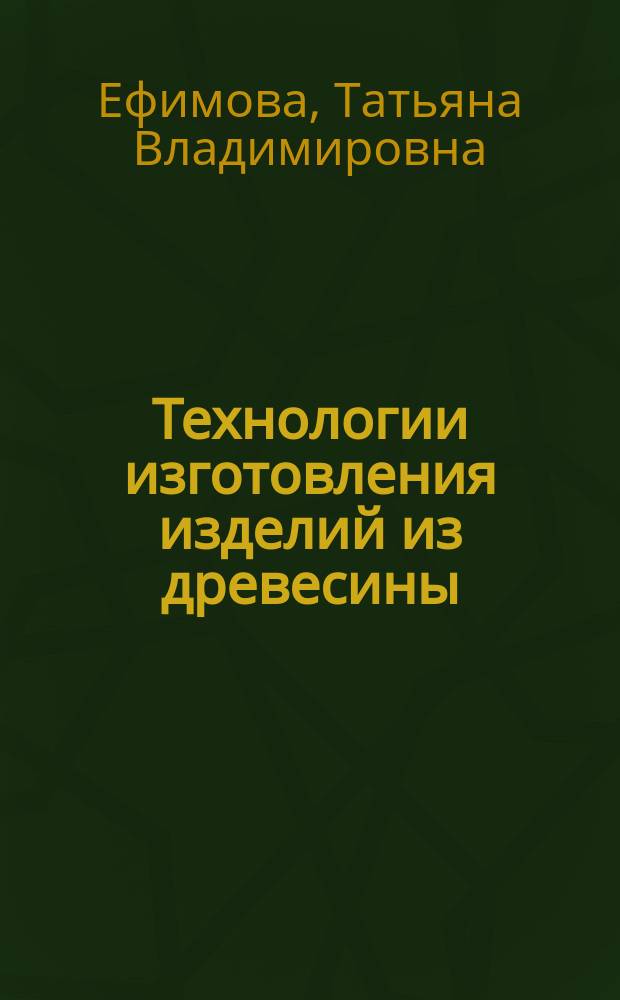 Технологии изготовления изделий из древесины : учебное пособие