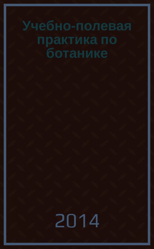 Учебно-полевая практика по ботанике : учебное пособие : для студентов высших учебных заведений, обучающихся по специальности 050102.65 "Биология" по направлению 050100 "Педагогическое образование" (профиль "Биология")