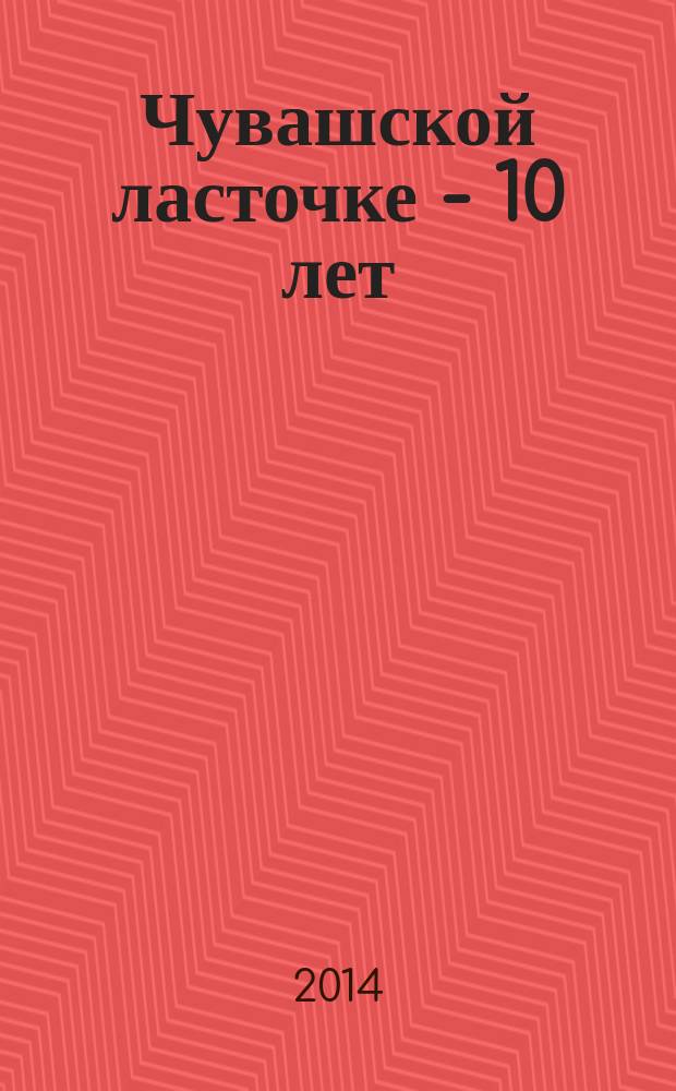 Чувашской ласточке - 10 лет = Чěвěлти чěкеç - 10 çулта : всероссийская игра-конкурс по чувашскому языку "Чувашская ласточка - языкознание для всех" (задания, решения)