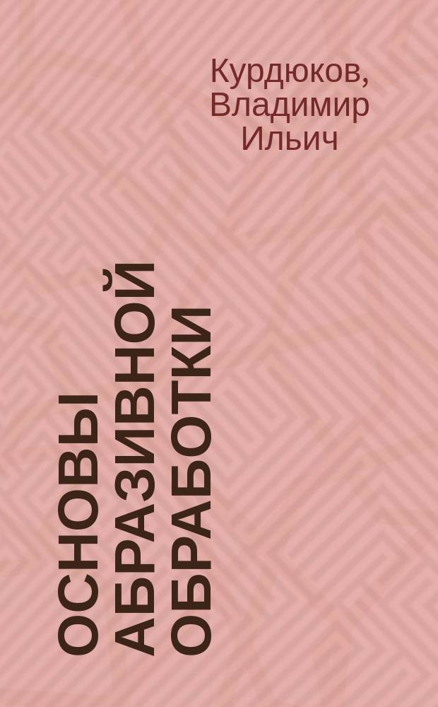 Основы абразивной обработки : учебное пособие : для студентов и магистрантов, обучающихся по направлению подготовки 151900 "Конструкторско-технологическое обеспечение машиностроительных производств"