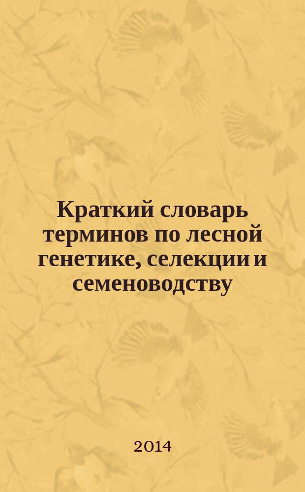 Краткий словарь терминов по лесной генетике, селекции и семеноводству = A brief dictionary of terms for forest genetics, breeding and seed science