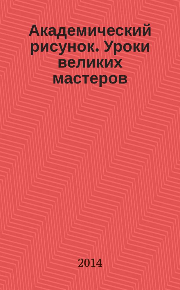 Академический рисунок. Уроки великих мастеров : художник и модель : голова, руки, фигура