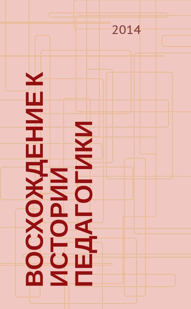Восхождение к истории педагогики : [на основе материалов Второго национального форума российских историков педагогики, 24 апреля 2014 г.] в 2 т. Т. 2 : История отечественной педагогики