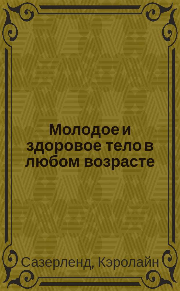 Молодое и здоровое тело в любом возрасте : скрытые ресурсы вашего организма