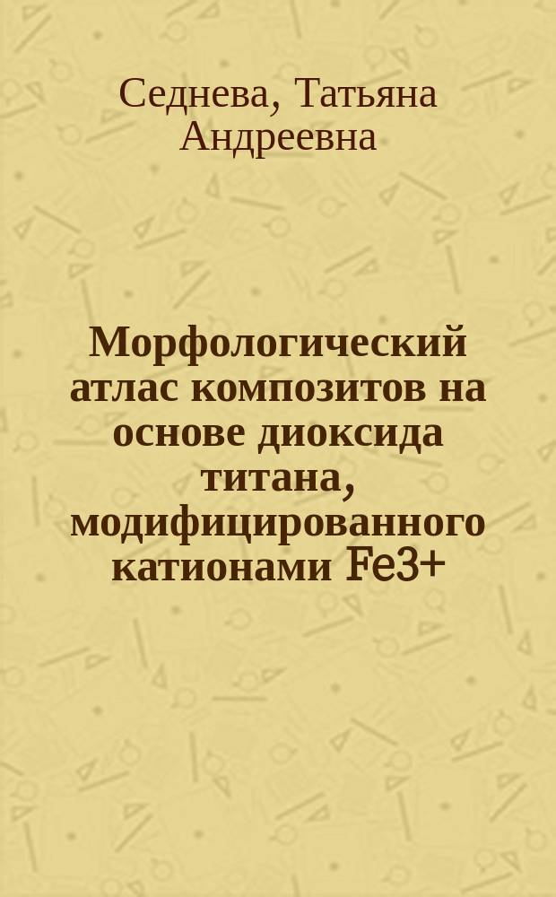 Морфологический атлас композитов на основе диоксида титана, модифицированного катионами Fe3+, Nb5+ и W6+ = Morphological atlas of the titanium dioxide-based composites modified by Fe3+, Nb5+ and W6+ cations
