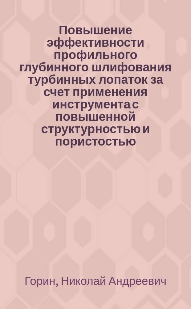 Повышение эффективности профильного глубинного шлифования турбинных лопаток за счет применения инструмента с повышенной структурностью и пористостью : автореф. на соиск. уч. степ. к. т. н. : специальность 05.02.07 <Технология и оборудование механической и физико-технической обработки>