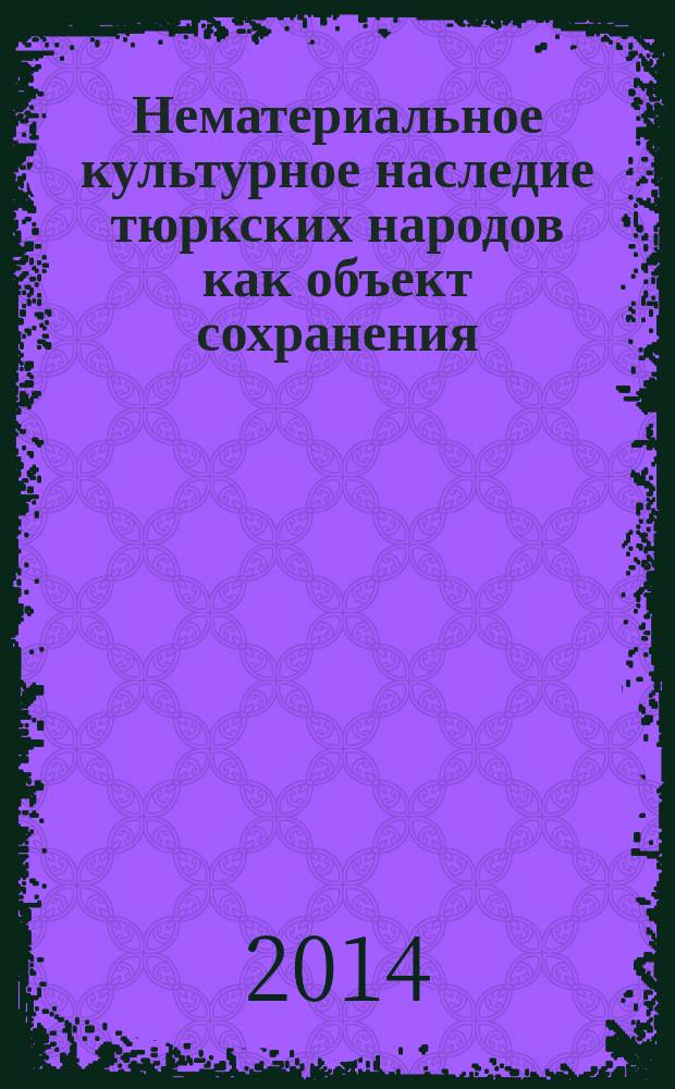 Нематериальное культурное наследие тюркских народов как объект сохранения = Non-material cultural heritage of the turkic people as object of preservation = Korunan nesne olarak turk halklarinin somut olmayan kültürel mirasi : материалы Международной научно-практической конференции в рамках Года культуры в России