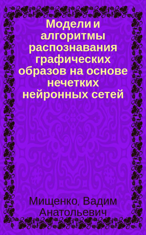 Модели и алгоритмы распознавания графических образов на основе нечетких нейронных сетей : автореф. дис. на соиск. учен. степ. к.т.н. : специальность 05.13.17 <Теоретические основы информатики>