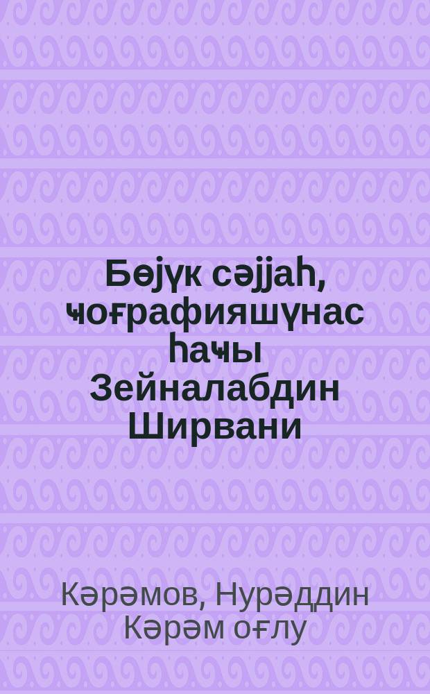Бөjүк сәjjаһ, ҹоғрафияшүнас һаҹы Зейналабдин Ширвани = Величайший путешественник, географ Гаджи Зейналабдин Ширвани