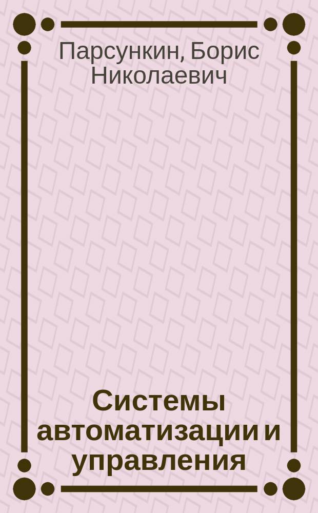 Системы автоматизации и управления : лабораторный практикум : учебное пособие : для студентов, обучающихся по направлениям подготовки 220400 - Управление в технических системах, 220200 - Автоматизация и управление, специальности 220301 - Автоматизация технологических процессов и производств