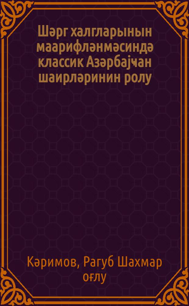 Шәрг халгларынын маарифләнмәсиндә классик Азәрбаjҹан шаирләринин ролу = Роль классических азербайджанских поэтов в просвещенности народов Востока