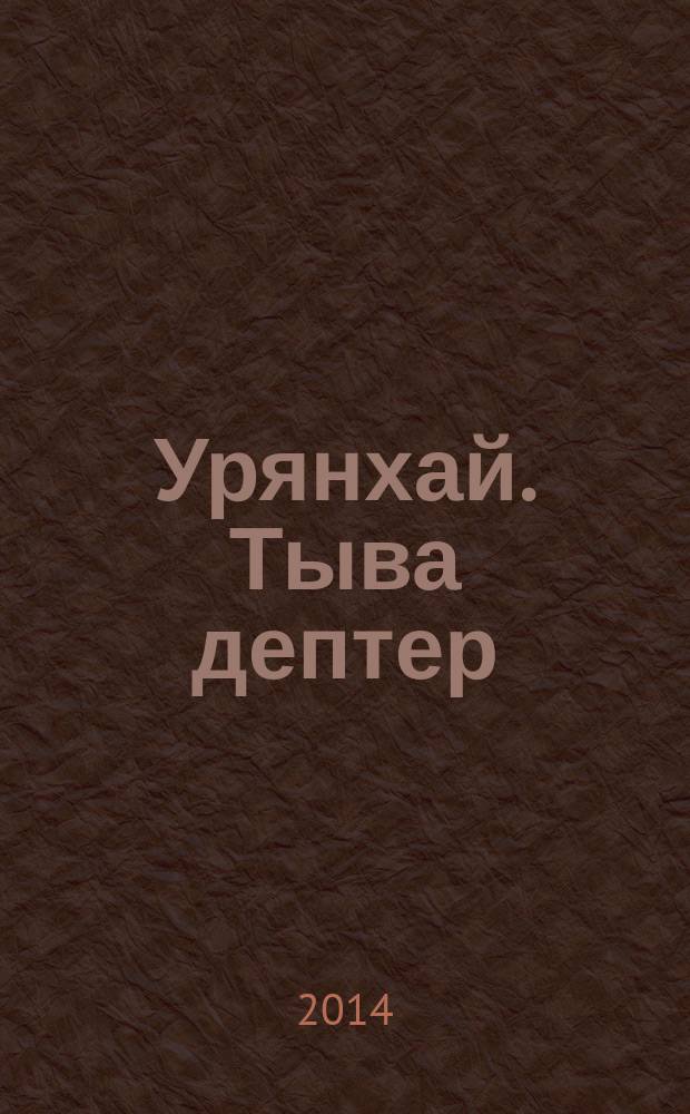 Урянхай. Тыва дептер : антология научной и просветительской мысли о древней тувинской земле и ее насельниках, об Урянхае-Танну-Туве, урянхайцах-тувинцах, о древностях Тувы (II тысячелетие до н. э. - первая половина XX в.) : в 7 т.