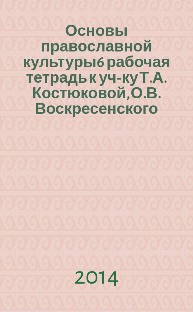 Основы православной культуры6 рабочая тетрадь к уч-ку Т.А. Костюковой, О.В. Воскресенского, К.В. Савченко и др. "Основы православной культуры". 4 класс (4-5 классы)