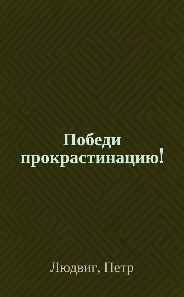 Победи прокрастинацию! : как перестать откладывать дела на завтра