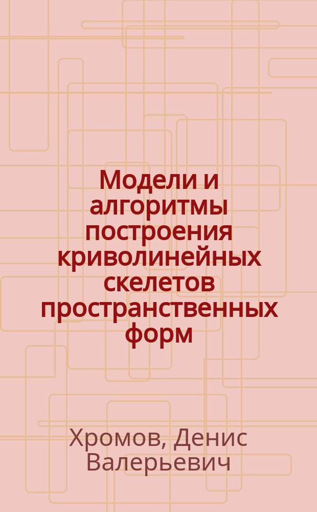 Модели и алгоритмы построения криволинейных скелетов пространственных форм : автореф. дис. на соиск. учен. степ. к.ф.-м.н. : специальность 01.01.09 <Дискретная математика и математическая кибернетика>