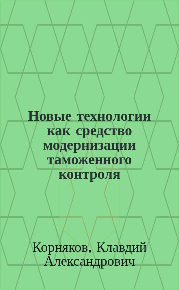 Новые технологии как средство модернизации таможенного контроля : монография
