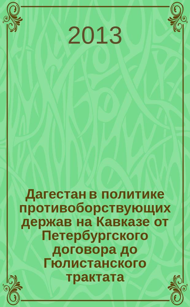 Дагестан в политике противоборствующих держав на Кавказе от Петербургского договора до Гюлистанского трактата (1723-1813) : автореф. на соиск. уч. степ. д. ист. н. : специальность 07.00.02 <Отечественная история>