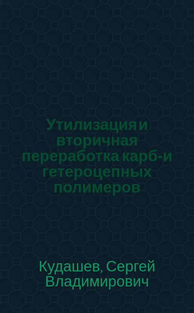Утилизация и вторичная переработка карбо- и гетероцепных полимеров : учебное пособие