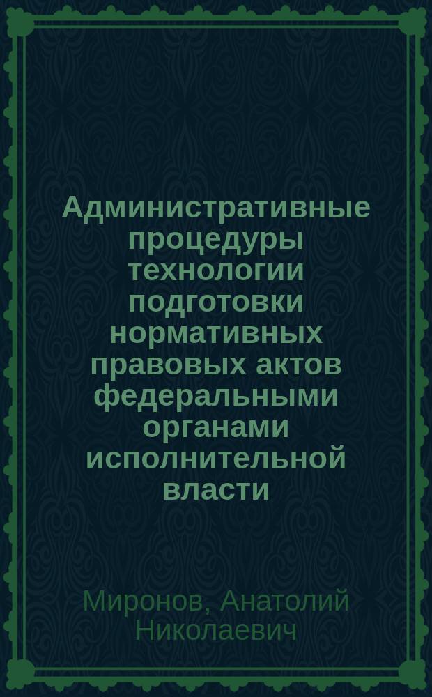 Административные процедуры технологии подготовки нормативных правовых актов федеральными органами исполнительной власти : автореф. на соиск. уч. степ. д. ю. н. : специальность 12.00.14 <Административное право, финансовое право, информационное право>