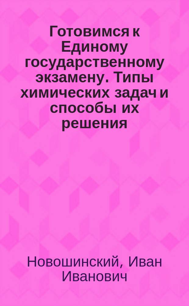 Готовимся к Единому государственному экзамену. Типы химических задач и способы их решения : 8-11 класс : пособие для учащихся