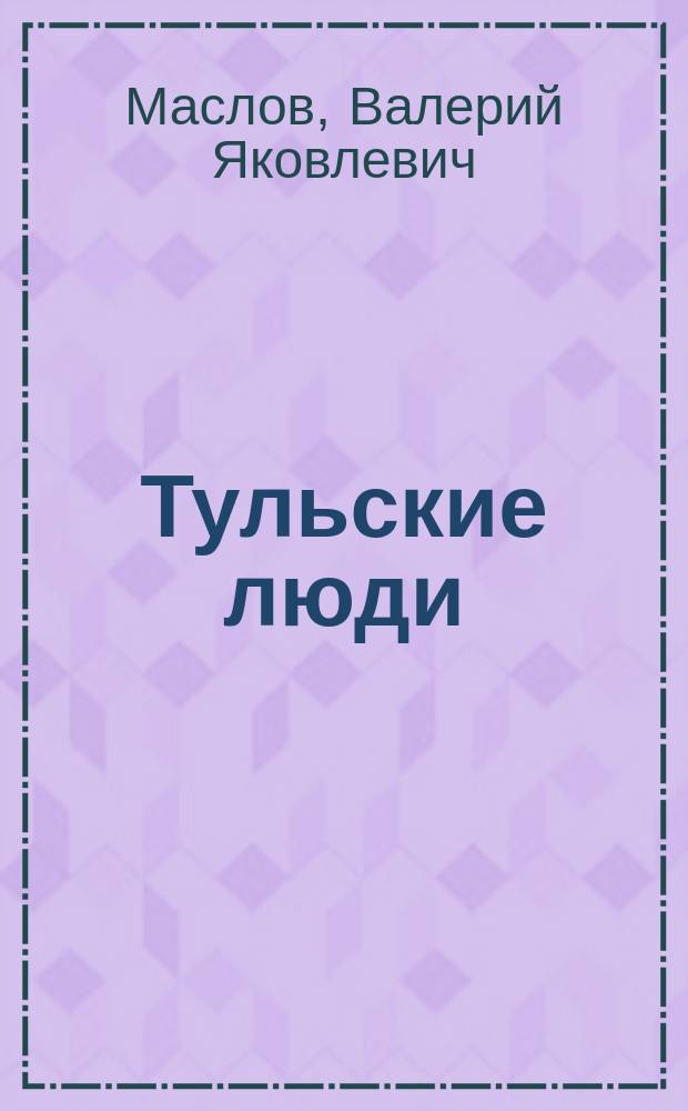 Тульские люди : краеведческий сборник о туляках, прославивших свой край