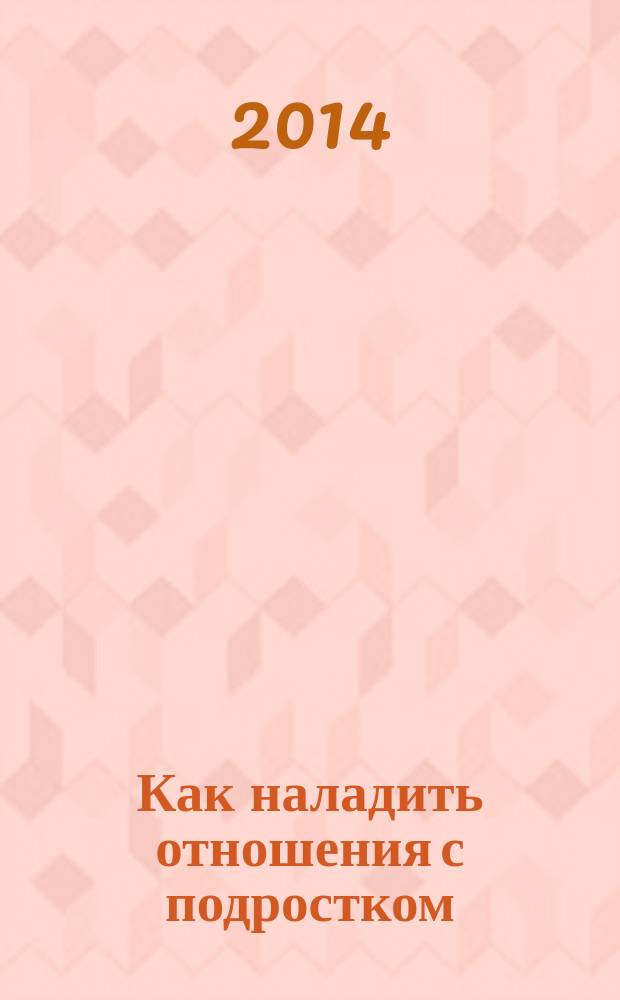Как наладить отношения с подростком : 100 практических советов : как общаться с подростком, как помочь ребёнку стать успешным, как сохранить семейные отношения : самые сложные вопросы, самые важные ответы