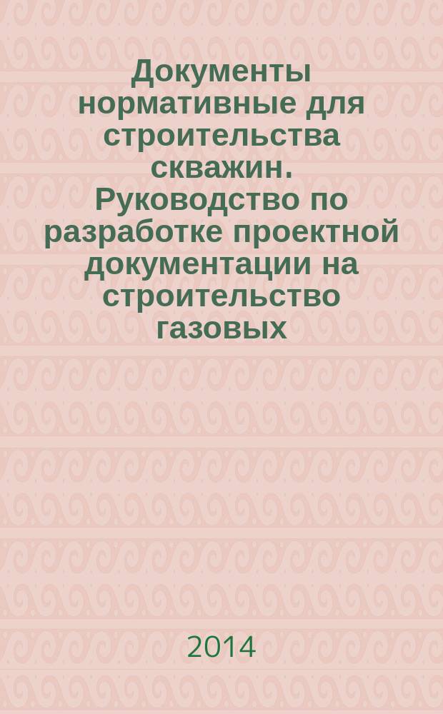 Документы нормативные для строительства скважин. Руководство по разработке проектной документации на строительство газовых, газоконденсатных и нефтяных скважин