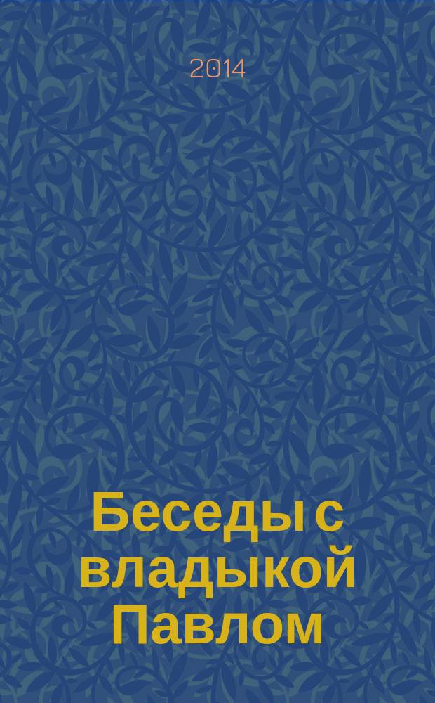 Беседы с владыкой Павлом : митрополит Минский и Слуцкий Павел отвечает на вопросы