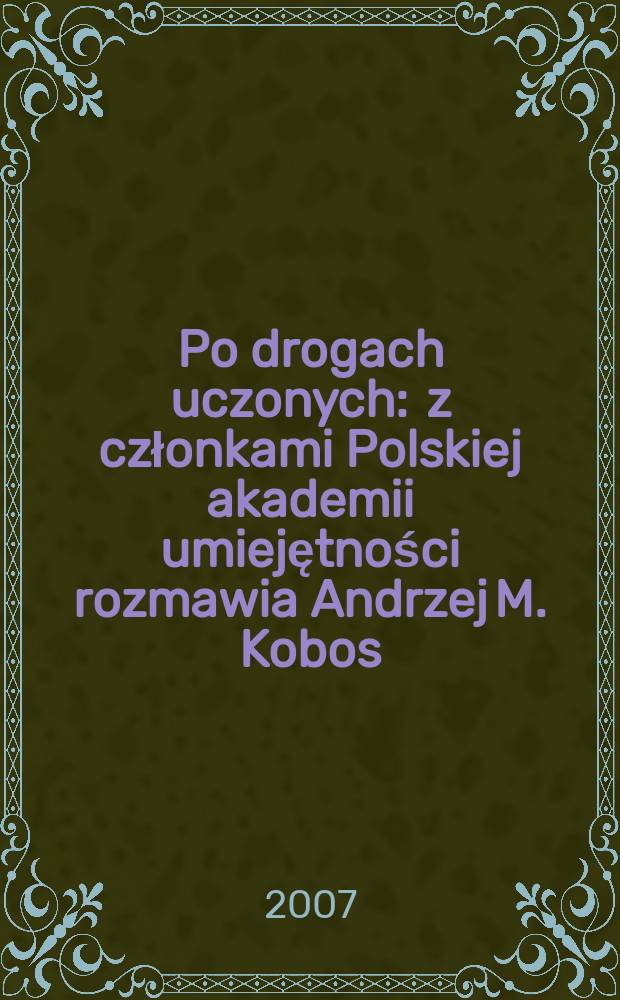 Po drogach uczonych : z członkami Polskiej akademii umiejętności rozmawia Andrzej M. Kobos = Дороги ученых