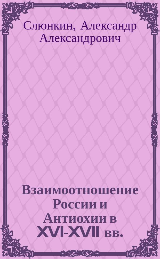 Взаимоотношение России и Антиохии в XVI-XVII вв.: развитие государственно-церковных связей