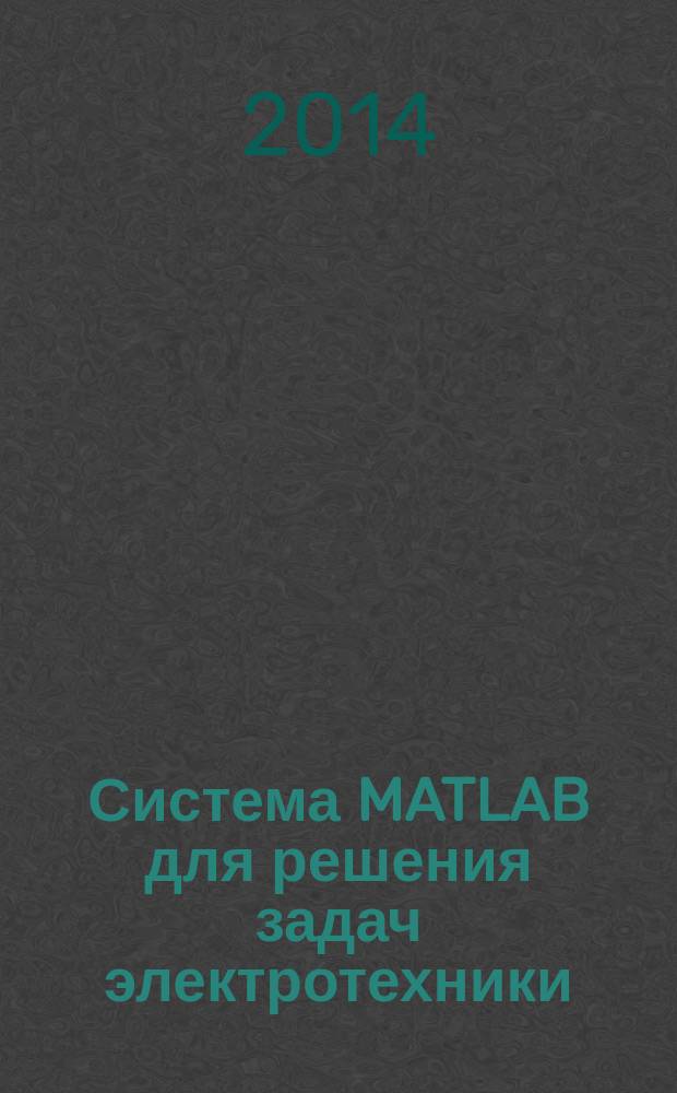Система MATLAB для решения задач электротехники : учебное пособие : для студентов, обучающихся по образовательным программам 210106 Промышленная электроника, 140400 Электроэнергетика и электротехника, 210100 Электроника и наноэлектроника