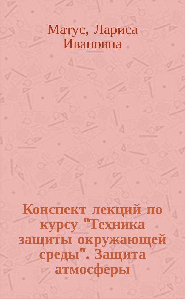 Конспект лекций по курсу "Техника защиты окружающей среды". Защита атмосферы : учебное пособие : для студентов специальности 280201.65 "Охрана окружающей среды и рациональное использование природных ресурсов"