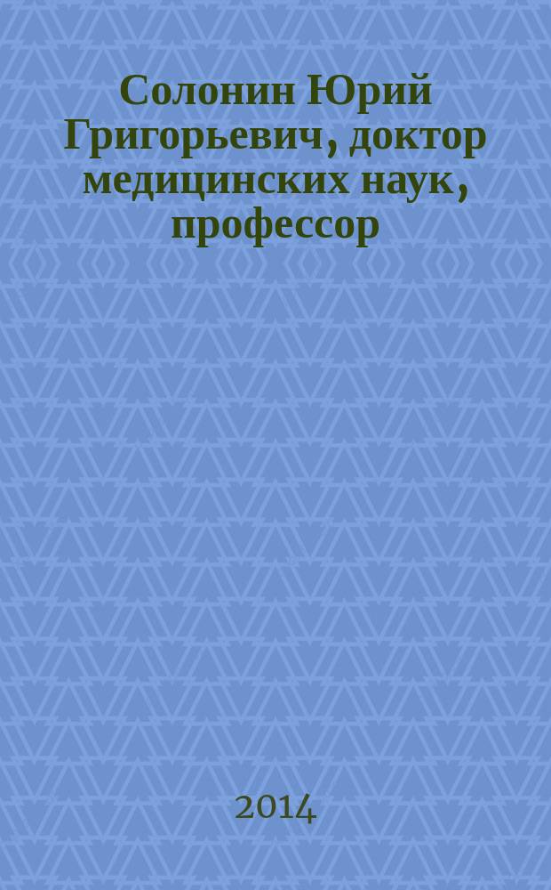 Солонин Юрий Григорьевич, доктор медицинских наук, профессор : творческий путь : (к 75-летию со дня рождения)