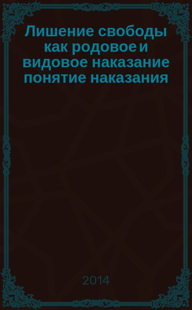 Лишение свободы как родовое и видовое наказание понятие наказания: опыт теоретического конструирования : монография