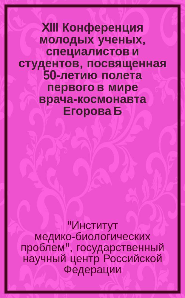 XIII Конференция молодых ученых, специалистов и студентов, посвященная 50-летию полета первого в мире врача-космонавта Егорова Б.Б., 23 апреля 2014, Москва : сборник материалов