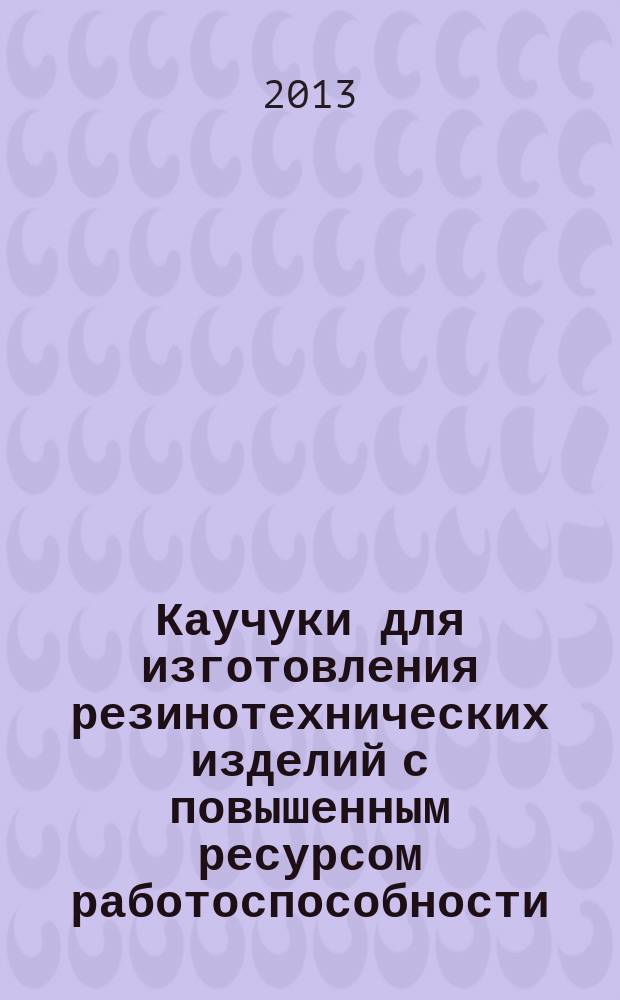 Каучуки для изготовления резинотехнических изделий с повышенным ресурсом работоспособности : учебное пособие