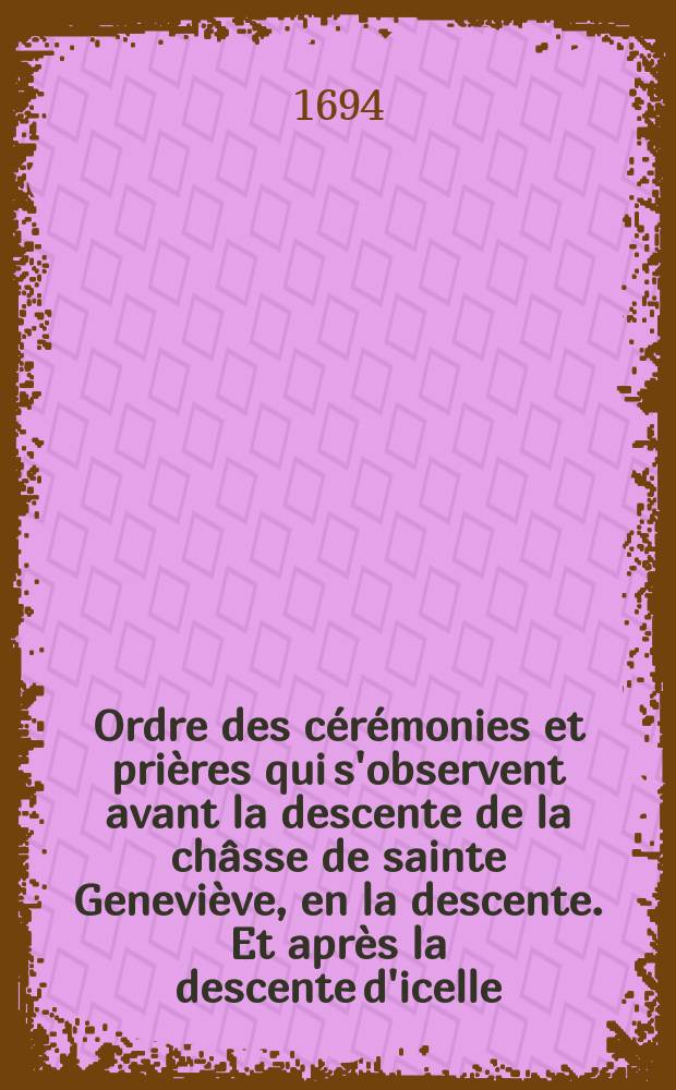 Ordre des cérémonies et prières qui s'observent avant la descente de la châsse de sainte Geneviève, en la descente. Et après la descente d'icelle