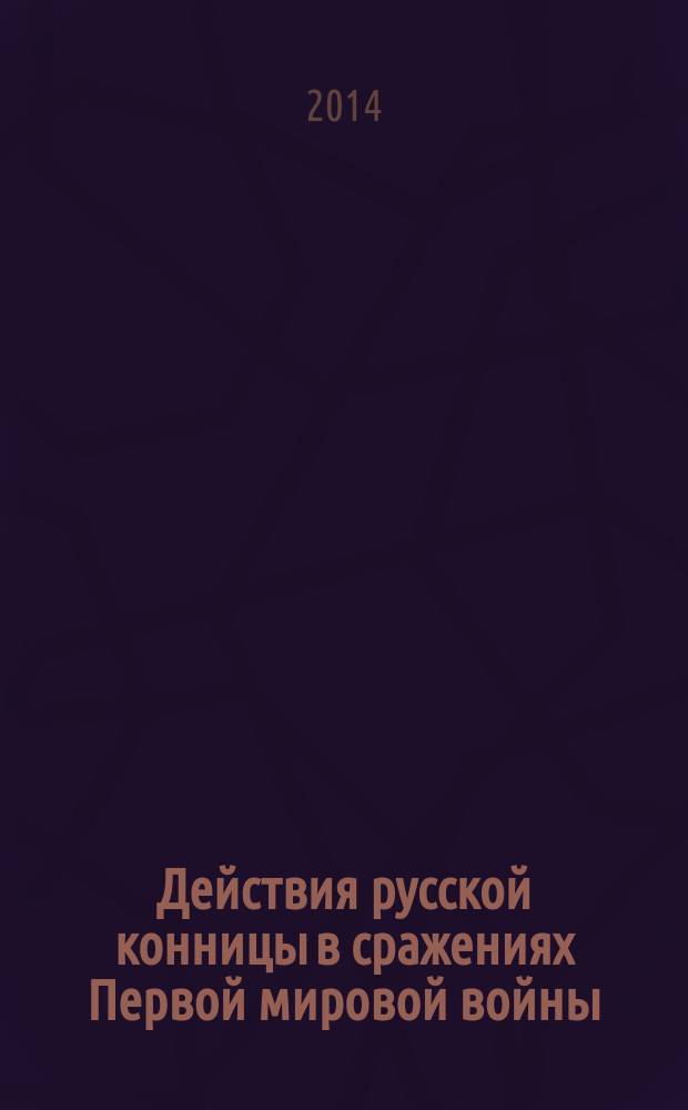 Действия русской конницы в сражениях Первой мировой войны : к 100-летию начала Первой мировой войны